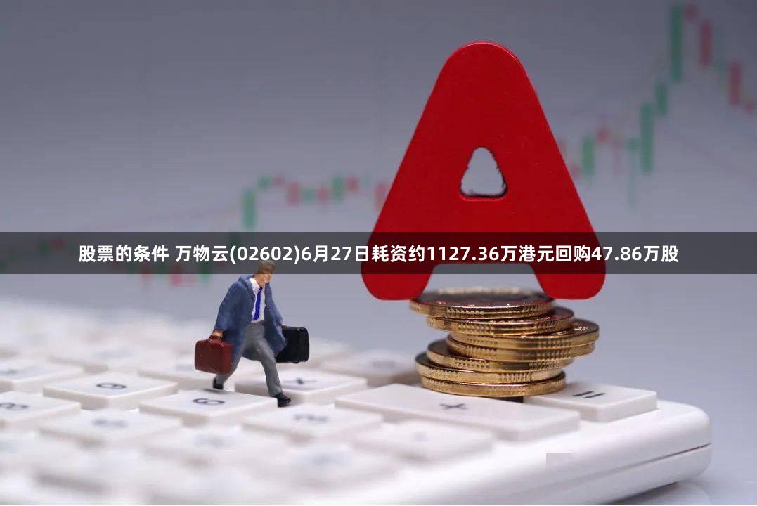 股票的条件 万物云(02602)6月27日耗资约1127.36万港元回购47.86万股