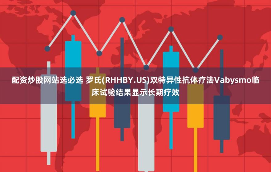 配资炒股网站选必选 罗氏(RHHBY.US)双特异性抗体疗法Vabysmo临床试验结果显示长期疗效