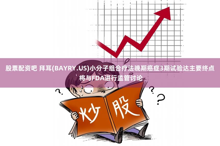 股票配资吧 拜耳(BAYRY.US)小分子组合疗法晚期癌症3期试验达主要终点 将与FDA进行监管讨论