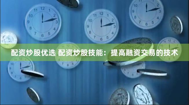 配资炒股优选 配资炒股技能：提高融资交易的技术