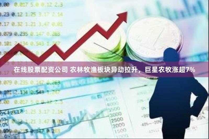 在线股票配资公司 农林牧渔板块异动拉升，巨星农牧涨超7%