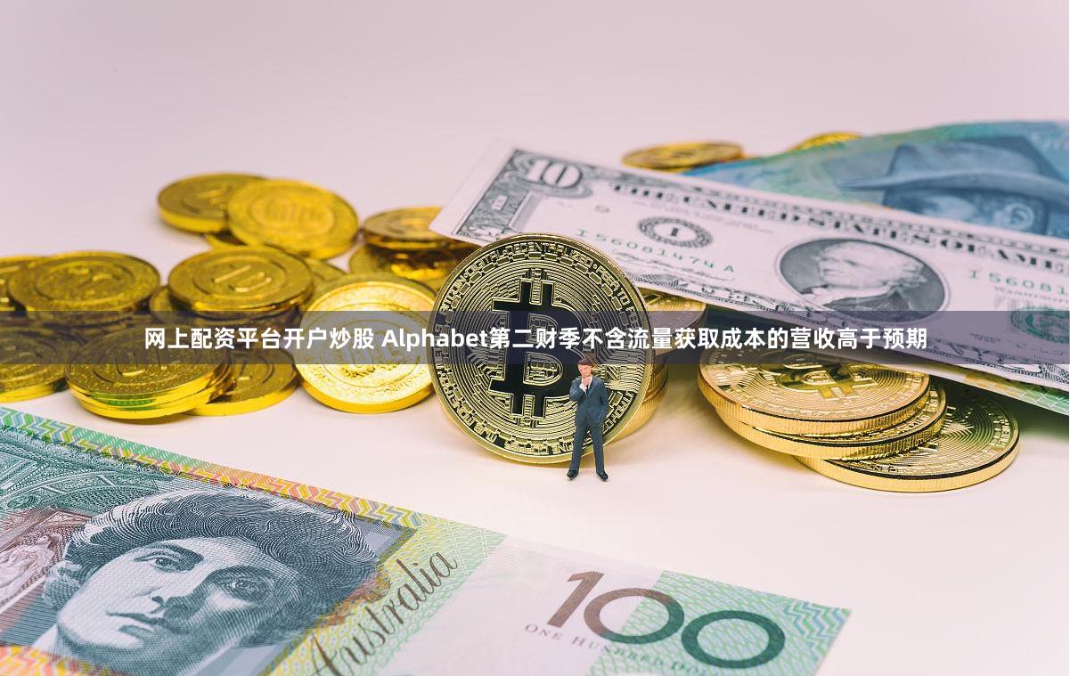 网上配资平台开户炒股 Alphabet第二财季不含流量获取成本的营收高于预期