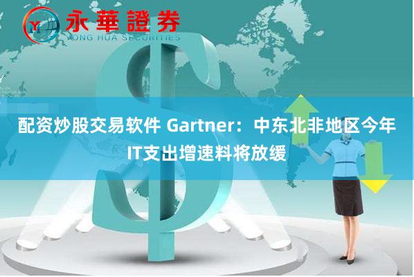 配资炒股交易软件 Gartner：中东北非地区今年IT支出增速料将放缓