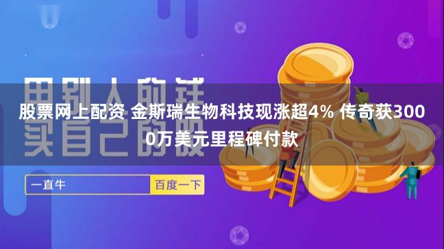 股票网上配资 金斯瑞生物科技现涨超4% 传奇获3000万美元里程碑付款