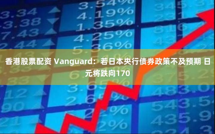 香港股票配资 Vanguard：若日本央行债券政策不及预期 日元将跌向170