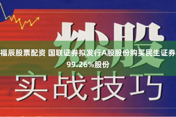 福辰股票配资 国联证券拟发行A股股份购买民生证券99.26%股份