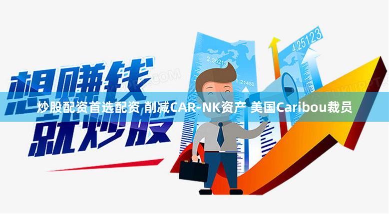 炒股配资首选配资 削减CAR-NK资产 美国Caribou裁员