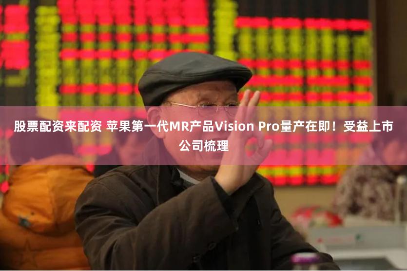 股票配资来配资 苹果第一代MR产品Vision Pro量产在即！受益上市公司梳理