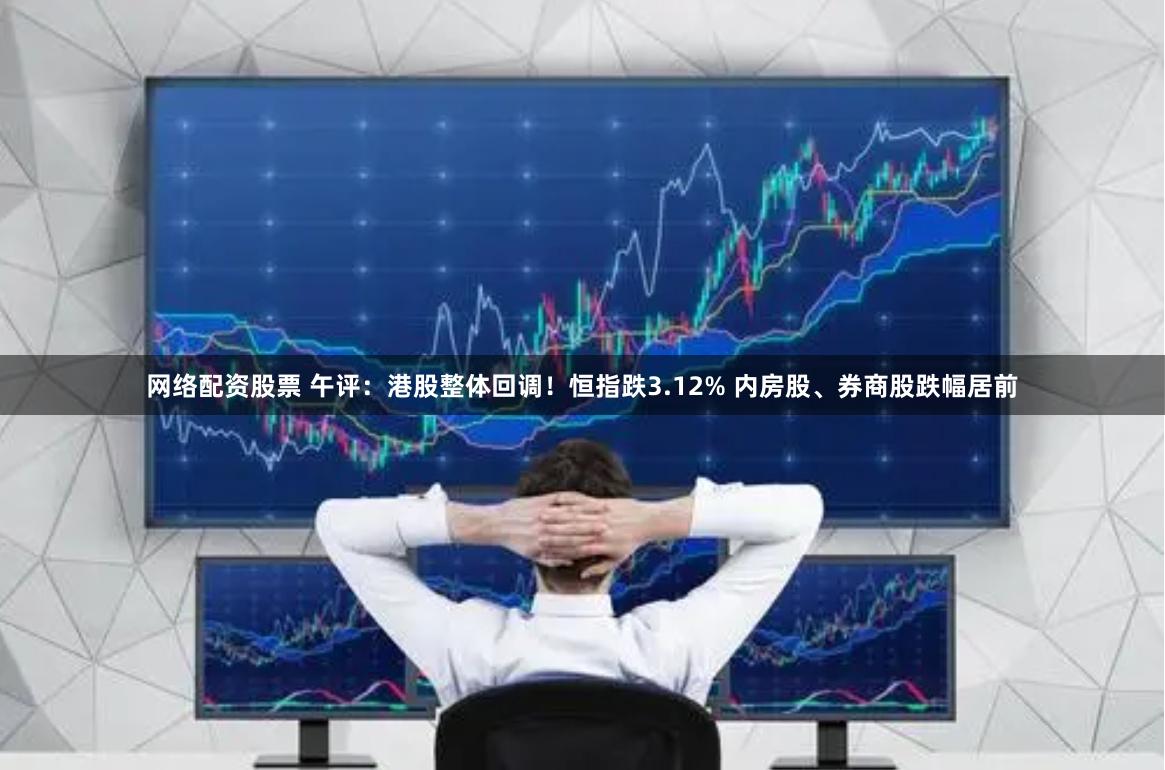 网络配资股票 午评：港股整体回调！恒指跌3.12% 内房股、券商股跌幅居前