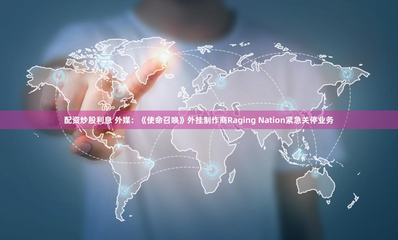 配资炒股利息 外媒：《使命召唤》外挂制作商Raging Nation紧急关停业务