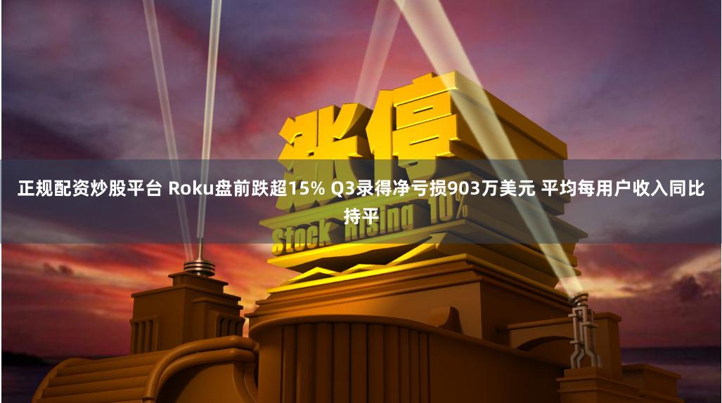 正规配资炒股平台 Roku盘前跌超15% Q3录得净亏损903万美元 平均每用户收入同比持平