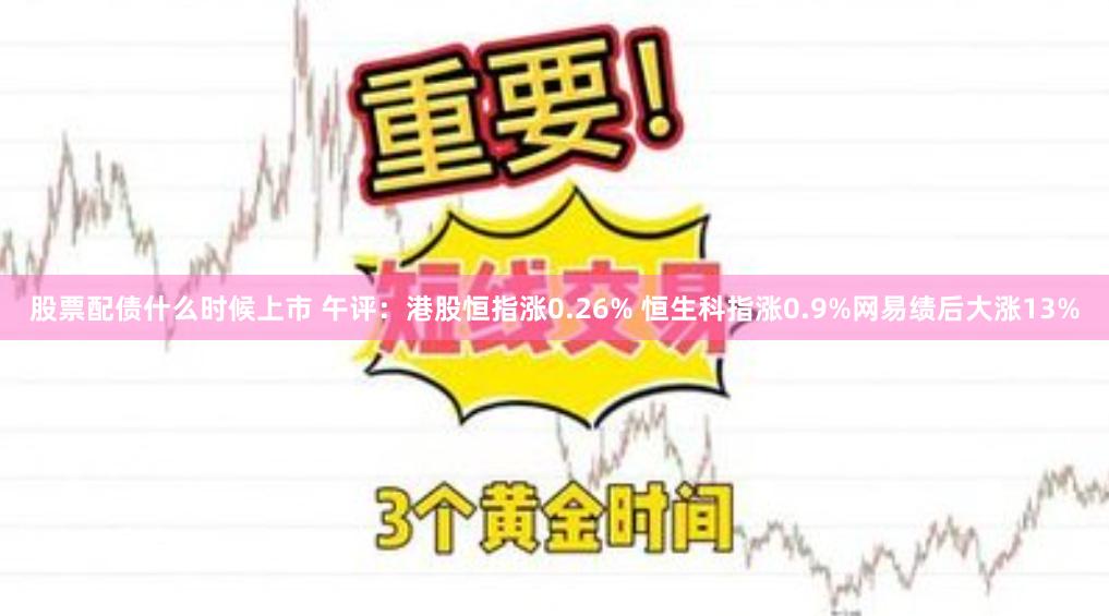 股票配债什么时候上市 午评：港股恒指涨0.26% 恒生科指涨0.9%网易绩后大涨13%