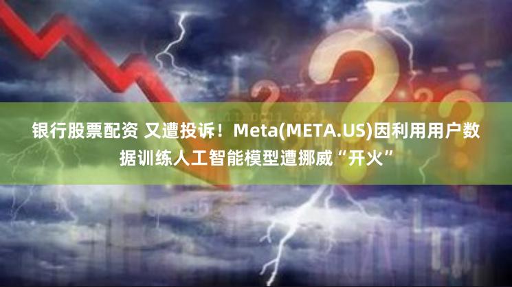 银行股票配资 又遭投诉！Meta(META.US)因利用用户数据训练人工智能模型遭挪威“开火”