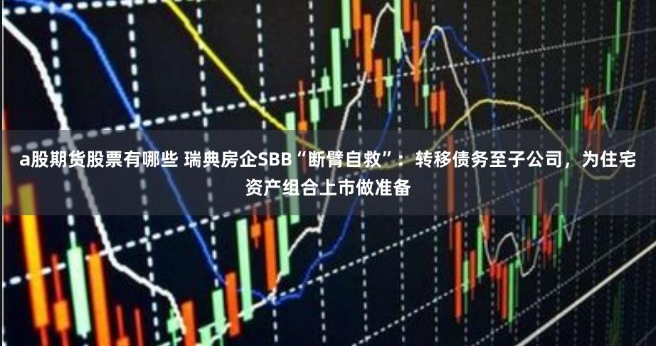 a股期货股票有哪些 瑞典房企SBB“断臂自救”：转移债务至子公司，为住宅资产组合上市做准备