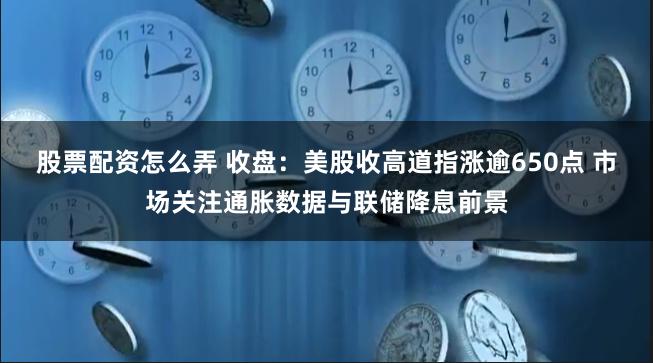 股票配资怎么弄 收盘：美股收高道指涨逾650点 市场关注通胀数据与联储降息前景