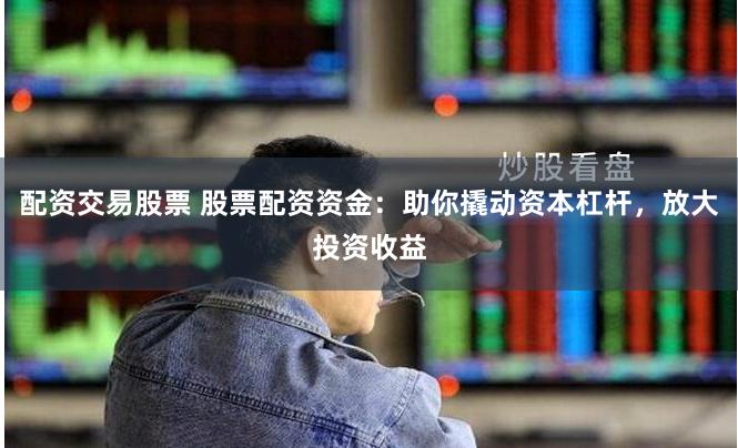 配资交易股票 股票配资资金：助你撬动资本杠杆，放大投资收益