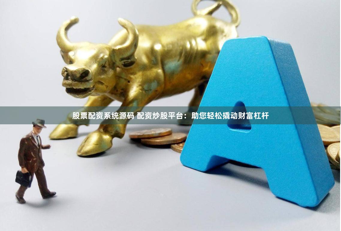 股票配资系统源码 配资炒股平台：助您轻松撬动财富杠杆