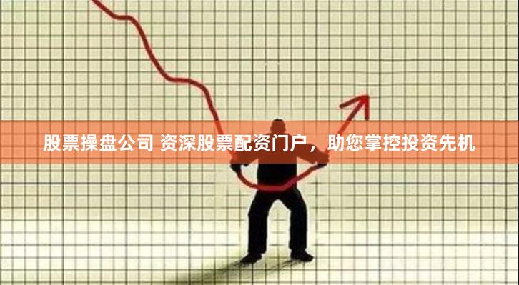 股票操盘公司 资深股票配资门户，助您掌控投资先机