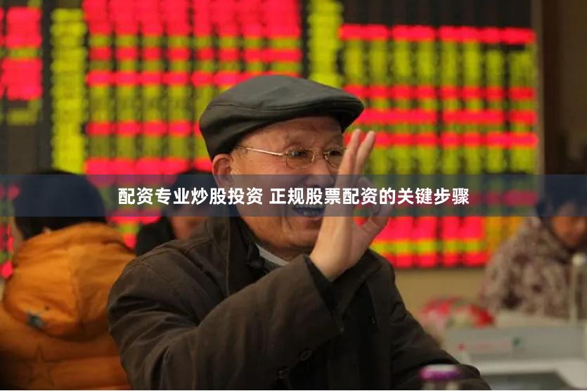 配资专业炒股投资 正规股票配资的关键步骤