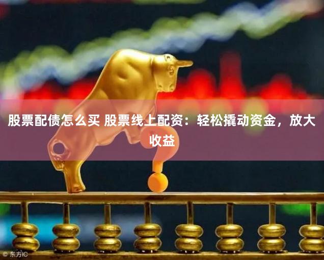 股票配债怎么买 股票线上配资：轻松撬动资金，放大收益