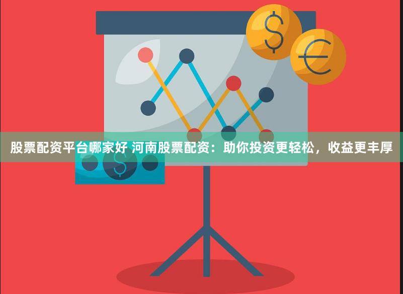 股票配资平台哪家好 河南股票配资：助你投资更轻松，收益更丰厚