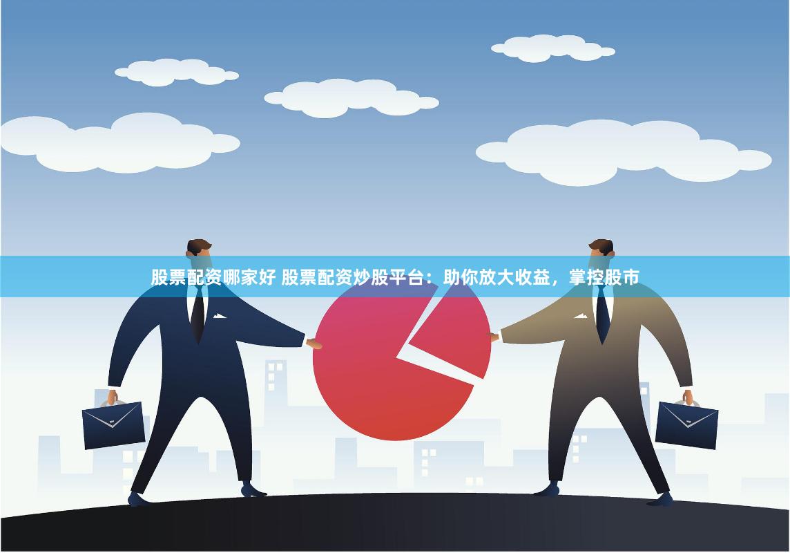 股票配资哪家好 股票配资炒股平台：助你放大收益，掌控股市