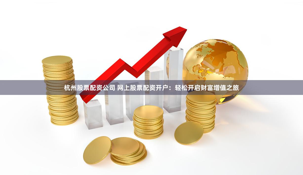 杭州股票配资公司 网上股票配资开户：轻松开启财富增值之旅