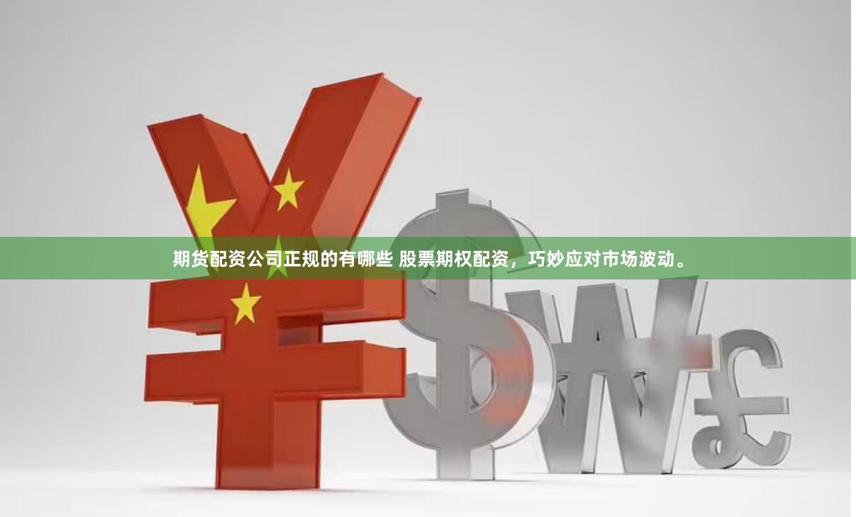 期货配资公司正规的有哪些 股票期权配资，巧妙应对市场波动。