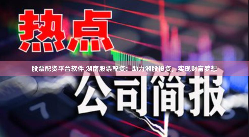 股票配资平台软件 湖南股票配资：助力湘股投资，实现财富梦想