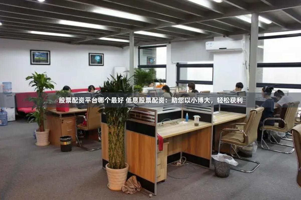 股票配资平台哪个最好 低息股票配资：助您以小博大，轻松获利