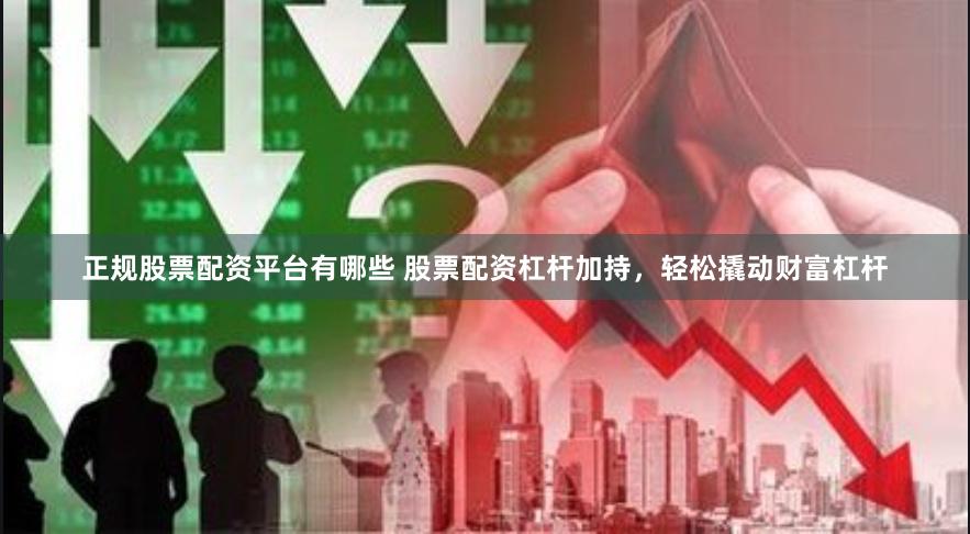 正规股票配资平台有哪些 股票配资杠杆加持，轻松撬动财富杠杆