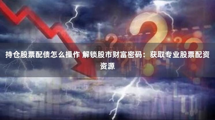 持仓股票配债怎么操作 解锁股市财富密码：获取专业股票配资资源