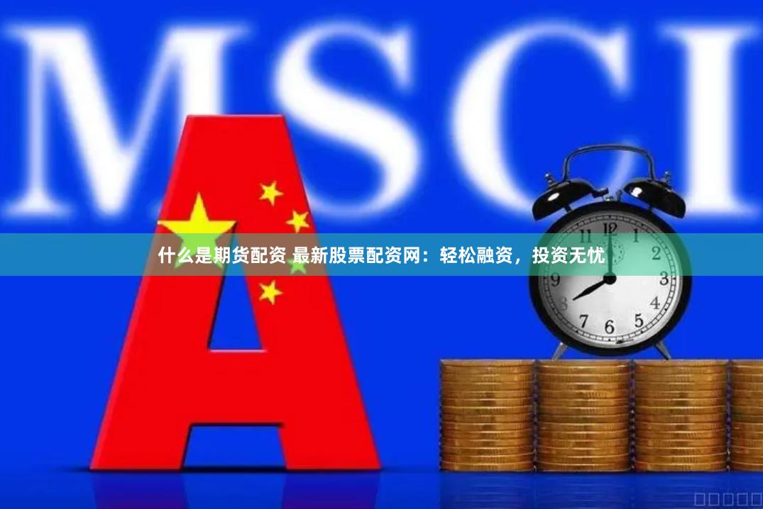 什么是期货配资 最新股票配资网：轻松融资，投资无忧