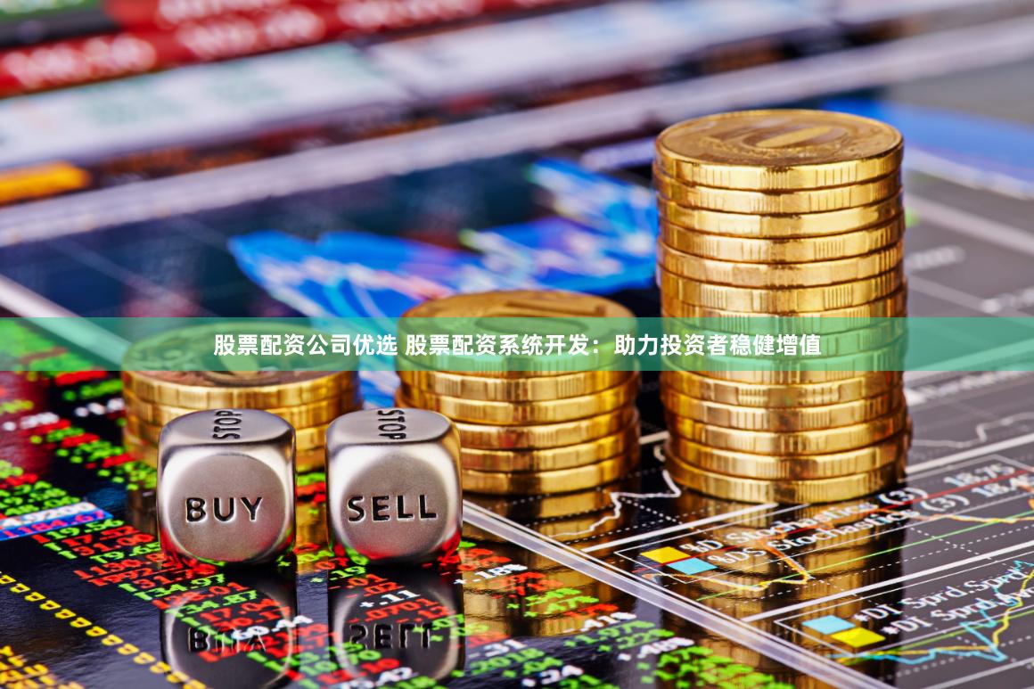股票配资公司优选 股票配资系统开发：助力投资者稳健增值