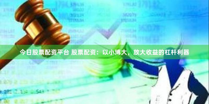 今日股票配资平台 股票配资：以小博大，放大收益的杠杆利器