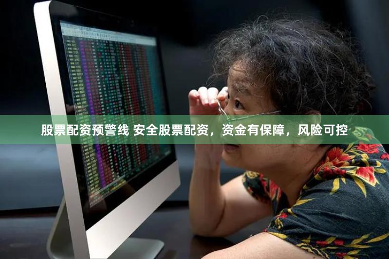 股票配资预警线 安全股票配资，资金有保障，风险可控