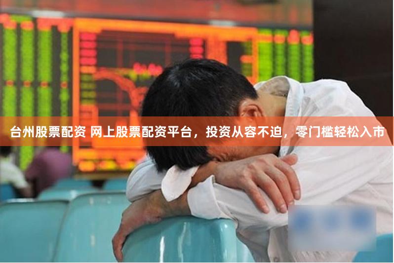 台州股票配资 网上股票配资平台，投资从容不迫，零门槛轻松入市
