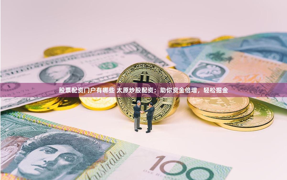 股票配资门户有哪些 太原炒股配资：助你资金倍增，轻松掘金
