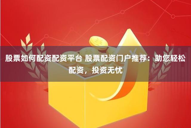 股票如何配资配资平台 股票配资门户推荐：助您轻松配资，投资无忧