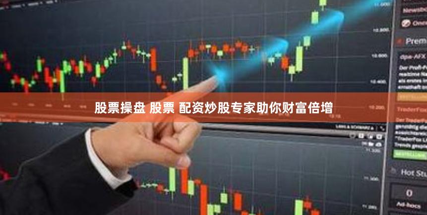 股票操盘 股票 配资炒股专家助你财富倍增