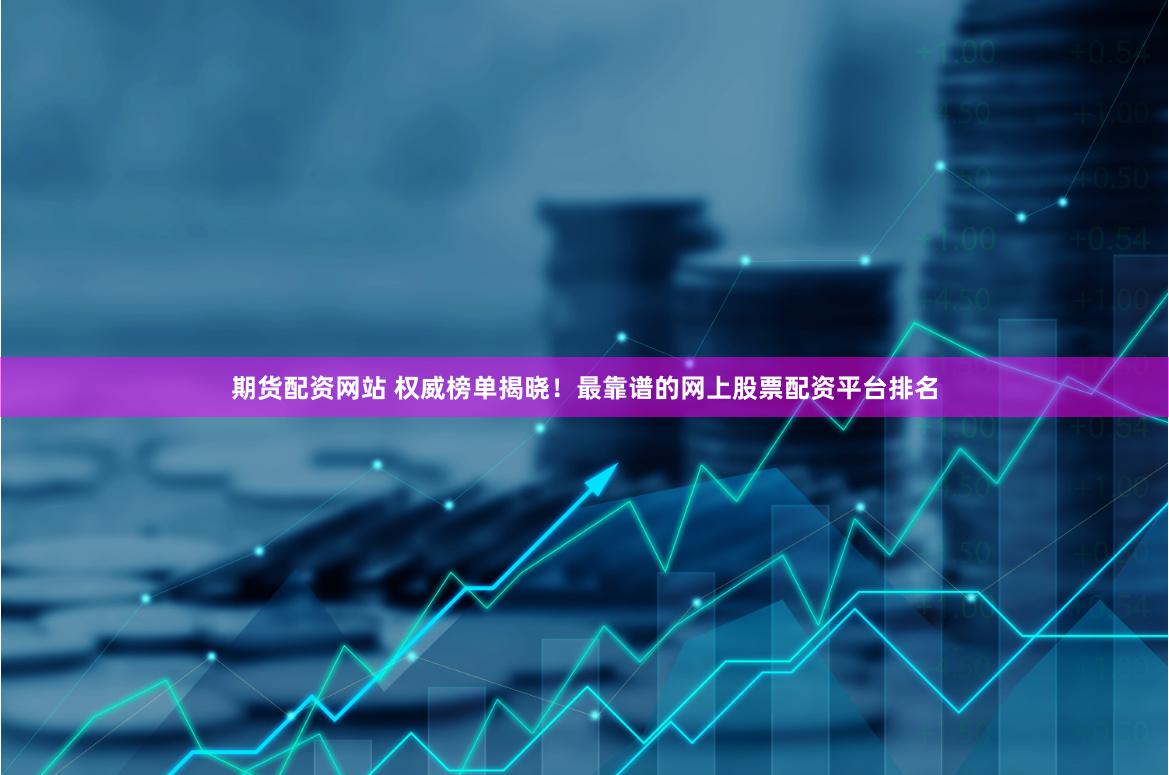 期货配资网站 权威榜单揭晓！最靠谱的网上股票配资平台排名