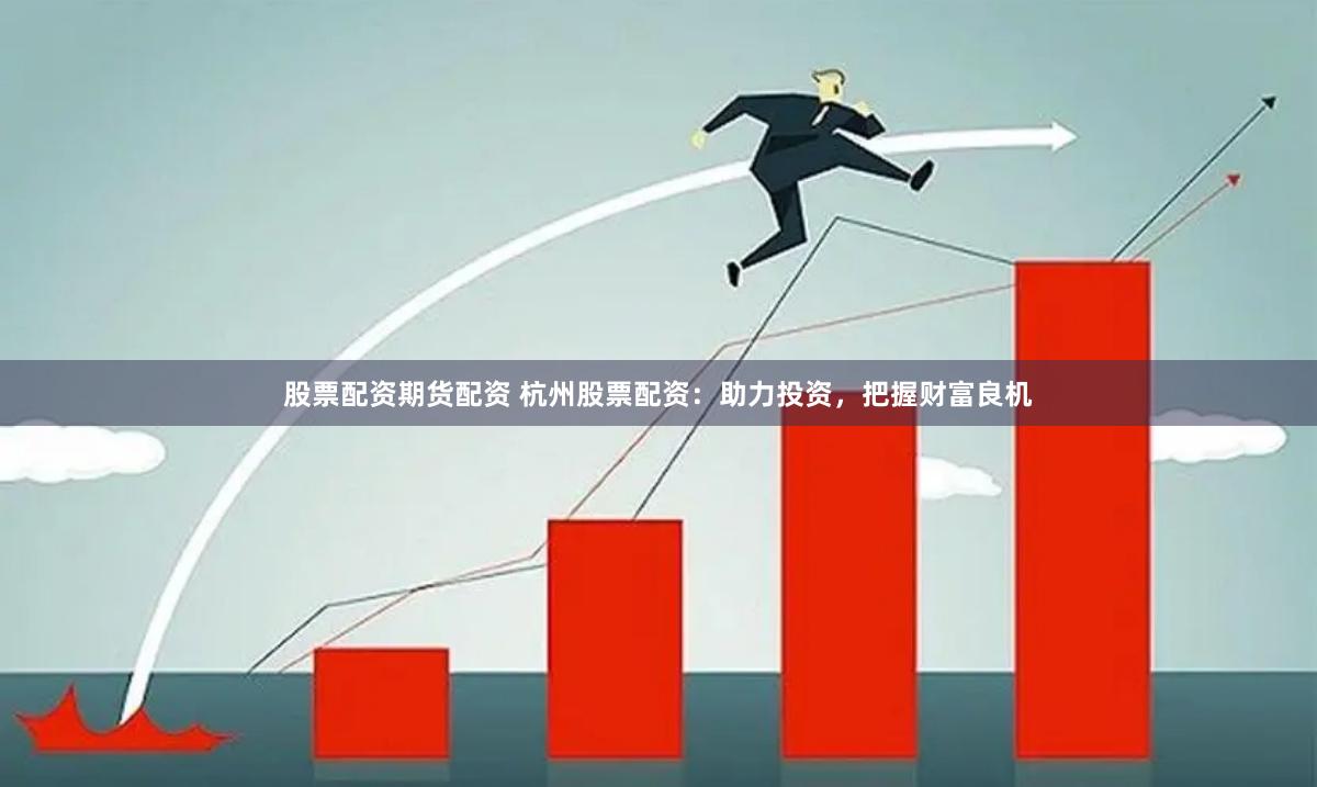 股票配资期货配资 杭州股票配资：助力投资，把握财富良机