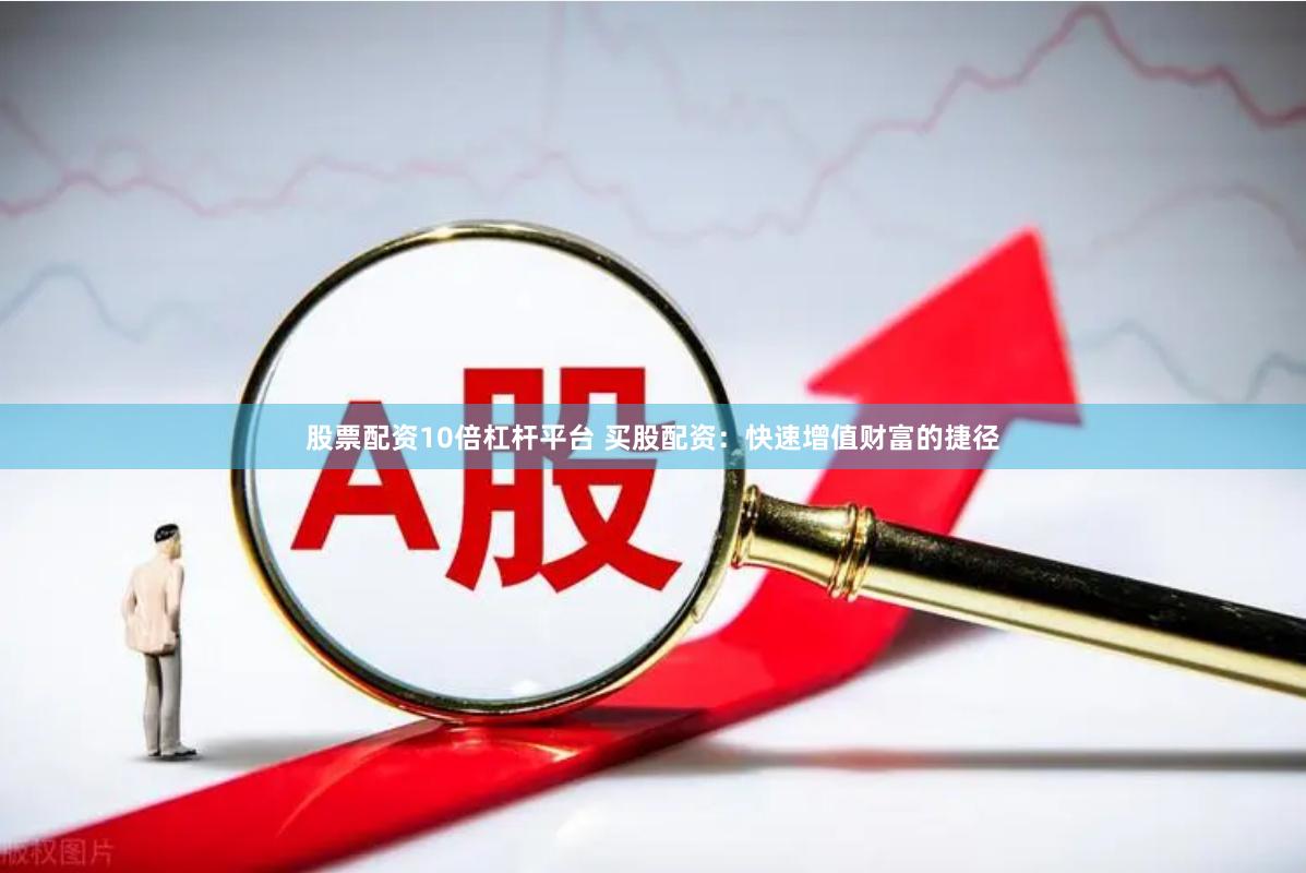 股票配资10倍杠杆平台 买股配资：快速增值财富的捷径