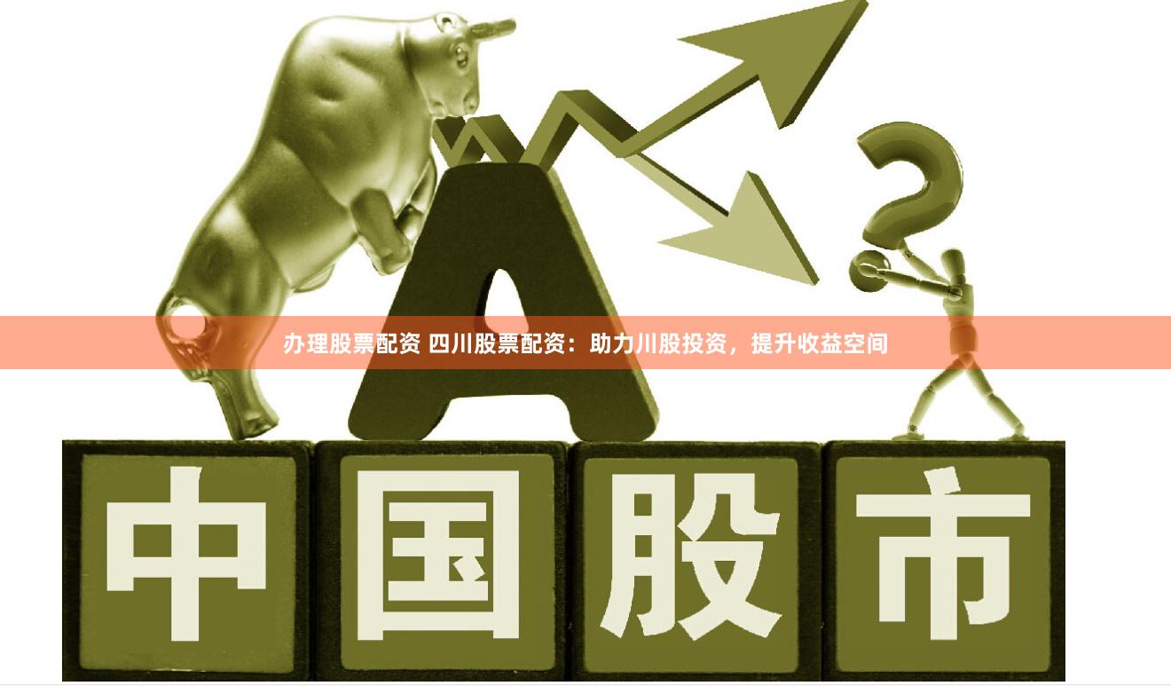 办理股票配资 四川股票配资：助力川股投资，提升收益空间