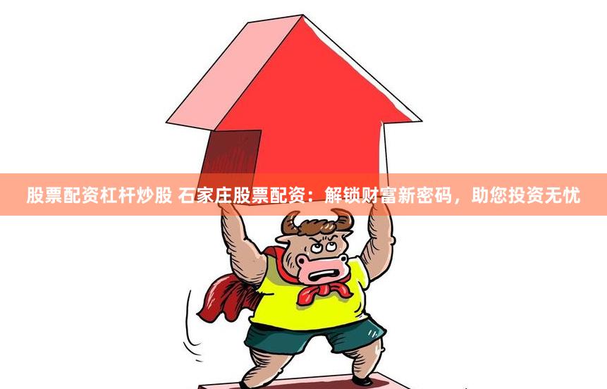 股票配资杠杆炒股 石家庄股票配资：解锁财富新密码，助您投资无忧