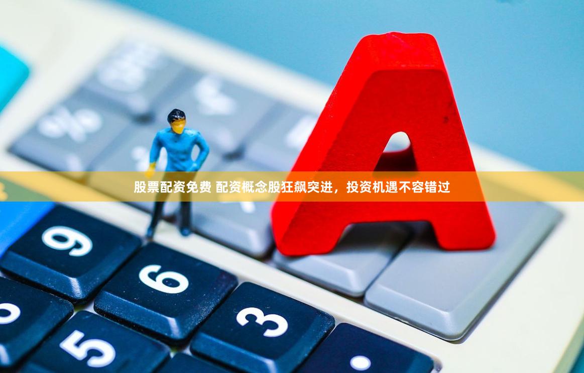 股票配资免费 配资概念股狂飙突进，投资机遇不容错过