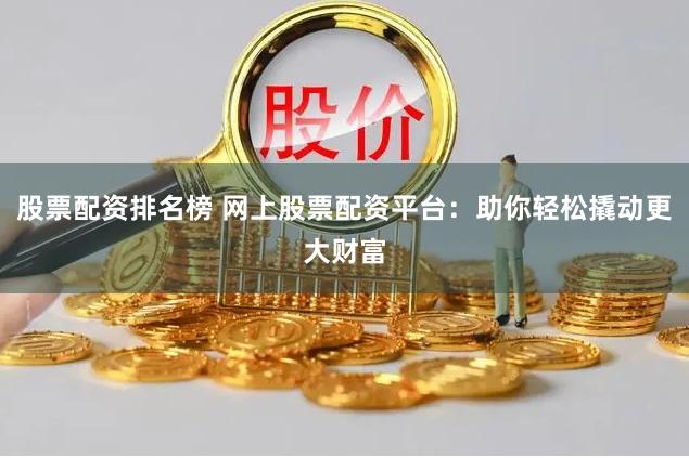 股票配资排名榜 网上股票配资平台：助你轻松撬动更大财富