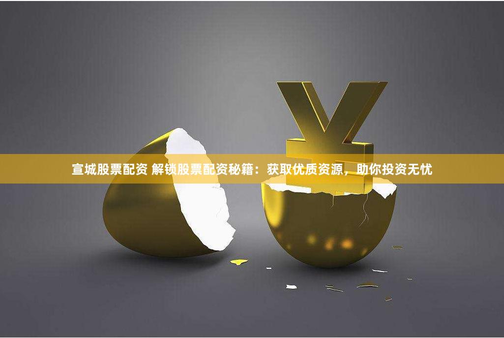 宣城股票配资 解锁股票配资秘籍：获取优质资源，助你投资无忧