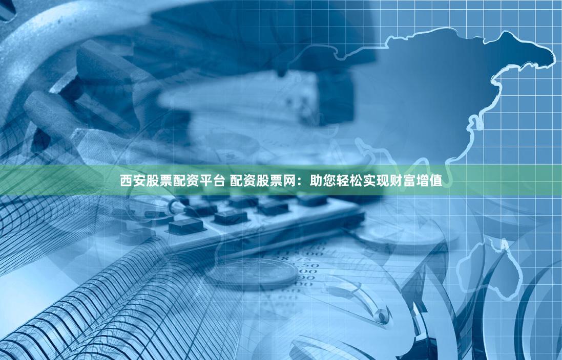 西安股票配资平台 配资股票网：助您轻松实现财富增值