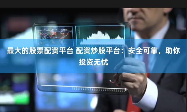 最大的股票配资平台 配资炒股平台：安全可靠，助你投资无忧